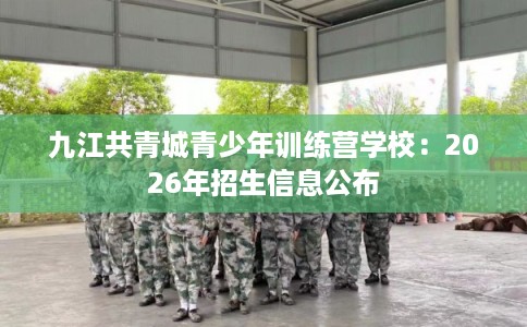 九江共青城青少年训练营学校：2026年招生信息公布