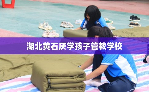 湖北黄石厌学孩子管教学校