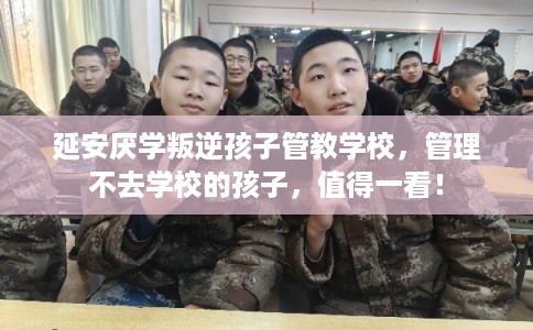 延安厌学叛逆孩子管教学校，管理不去学校的孩子，值得一看！