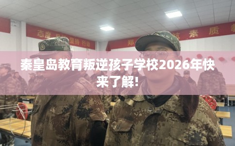 秦皇岛教育叛逆孩子学校2026年快来了解!