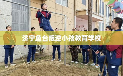 济宁鱼台叛逆小孩教育学校