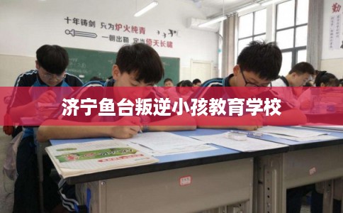 济宁鱼台叛逆小孩教育学校