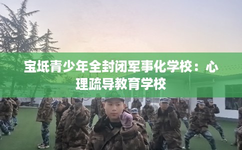 宝坻青少年全封闭军事化学校：心理疏导教育学校