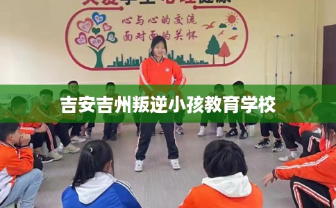 吉安吉州叛逆小孩教育学校