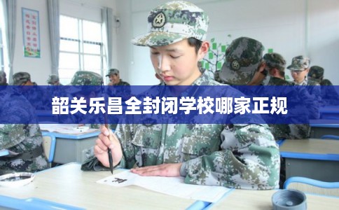 韶关乐昌全封闭学校哪家正规