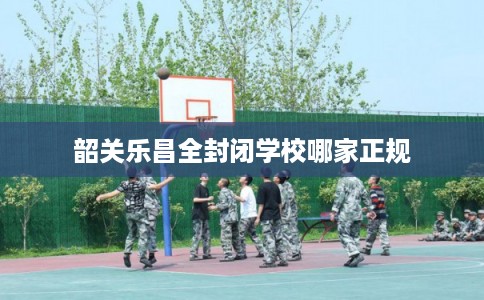 韶关乐昌全封闭学校哪家正规