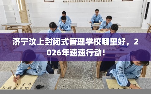 济宁汶上封闭式管理学校哪里好，2026年速速行动!