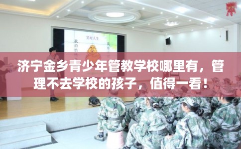 济宁金乡青少年管教学校哪里有，管理不去学校的孩子，值得一看！