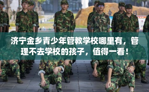 济宁金乡青少年管教学校哪里有，管理不去学校的孩子，值得一看！