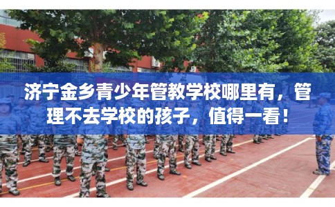 济宁金乡青少年管教学校哪里有，管理不去学校的孩子，值得一看！