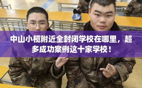中山小榄附近全封闭学校在哪里，超多成功案例这十家学校！