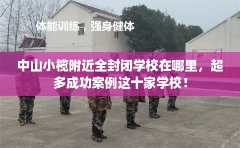 中山小榄附近全封闭学校在哪里，超多成功案例这十家学校！