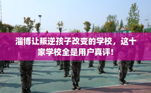 淄博让叛逆孩子改变的学校，这十家学校全是用户真评!