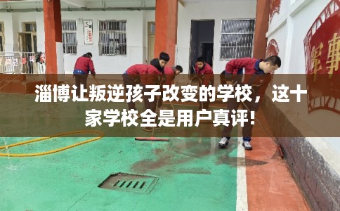 淄博让叛逆孩子改变的学校，这十家学校全是用户真评!