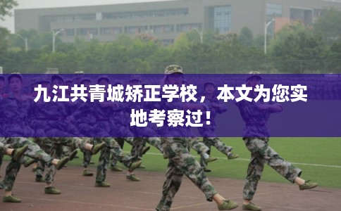 九江共青城矫正学校，本文为您实地考察过！