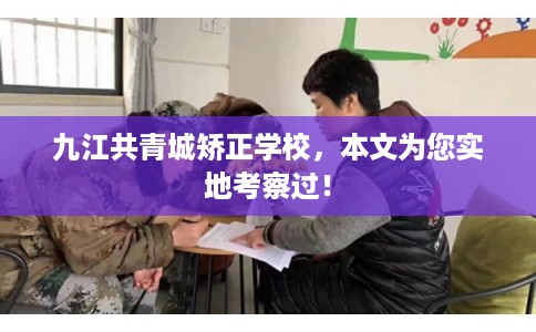 九江共青城矫正学校，本文为您实地考察过！