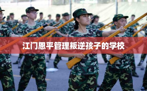 江门恩平管理叛逆孩子的学校