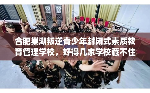 合肥巢湖叛逆青少年封闭式素质教育管理学校，好得几家学校藏不住！