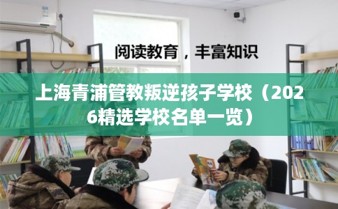 上海青浦管教叛逆孩子学校（2026精选学校名单一览）