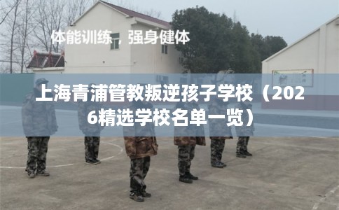 上海青浦管教叛逆孩子学校（2026精选学校名单一览）