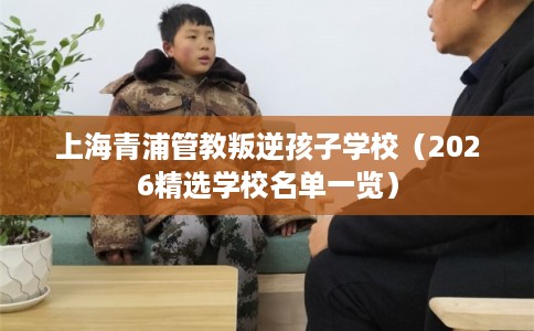 上海青浦管教叛逆孩子学校（2026精选学校名单一览）