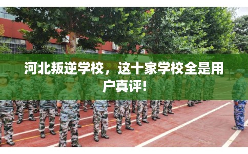 河北叛逆学校，这十家学校全是用户真评!