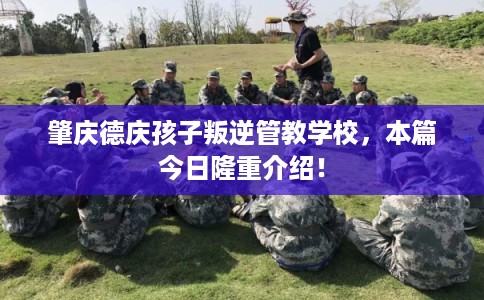 肇庆德庆孩子叛逆管教学校，本篇今日隆重介绍！