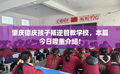 肇庆德庆孩子叛逆管教学校，本篇今日隆重介绍！