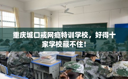 重庆城口戒网瘾特训学校，好得十家学校藏不住！