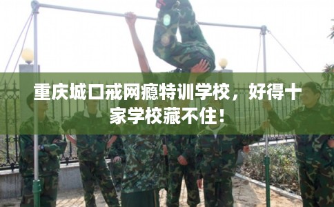 重庆城口戒网瘾特训学校，好得十家学校藏不住！