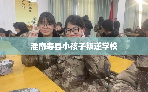 淮南寿县小孩子叛逆学校