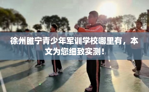 徐州睢宁青少年军训学校哪里有，本文为您细致实测！