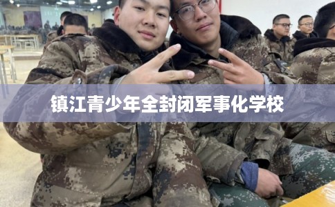 镇江青少年全封闭军事化学校