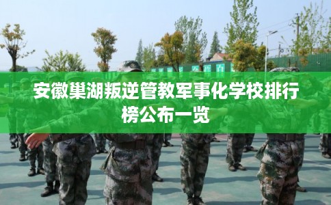 安徽巢湖叛逆管教军事化学校排行榜公布一览