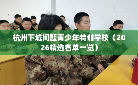 杭州下城问题青少年特训学校（2026精选名单一览）