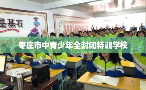枣庄市中青少年全封闭特训学校