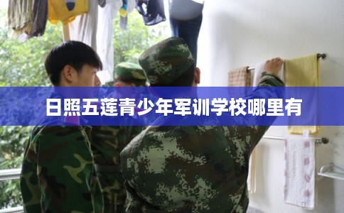 日照五莲青少年军训学校哪里有
