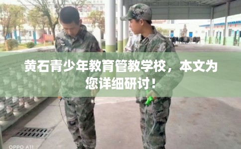 黄石青少年教育管教学校，本文为您详细研讨！