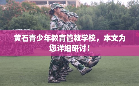 黄石青少年教育管教学校，本文为您详细研讨！