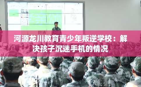 河源龙川教育青少年叛逆学校：解决孩子沉迷手机的情况