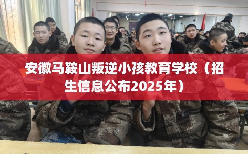 安徽马鞍山叛逆小孩教育学校（招生信息公布2025年）