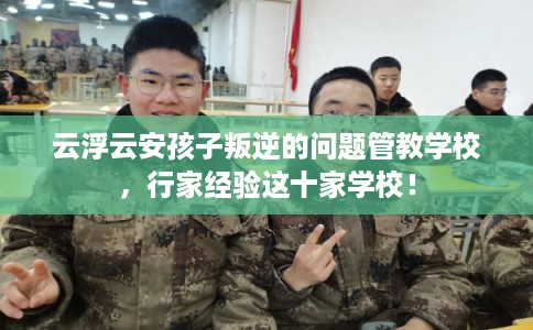 云浮云安孩子叛逆的问题管教学校，行家经验这十家学校！