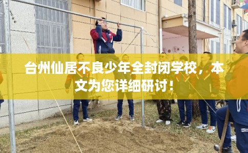 台州仙居不良少年全封闭学校，本文为您详细研讨！