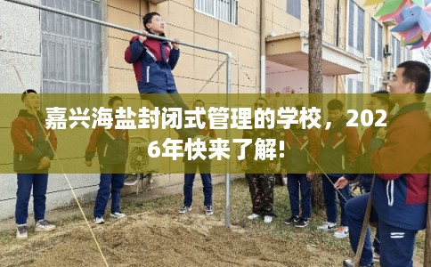 嘉兴海盐封闭式管理的学校，2026年快来了解!