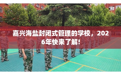 嘉兴海盐封闭式管理的学校，2026年快来了解!