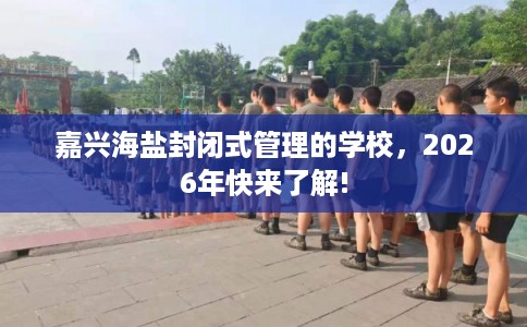 嘉兴海盐封闭式管理的学校，2026年快来了解!