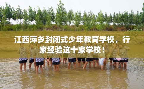 江西萍乡封闭式少年教育学校，行家经验这十家学校！