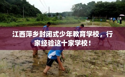 江西萍乡封闭式少年教育学校，行家经验这十家学校！