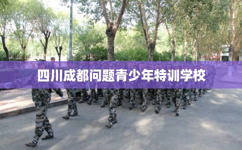 四川成都问题青少年特训学校