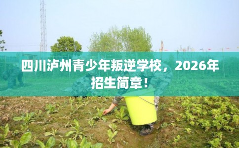 四川泸州青少年叛逆学校，2026年招生简章！